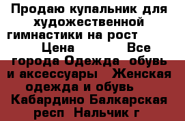 Продаю купальник для художественной гимнастики на рост 150-155 › Цена ­ 7 000 - Все города Одежда, обувь и аксессуары » Женская одежда и обувь   . Кабардино-Балкарская респ.,Нальчик г.